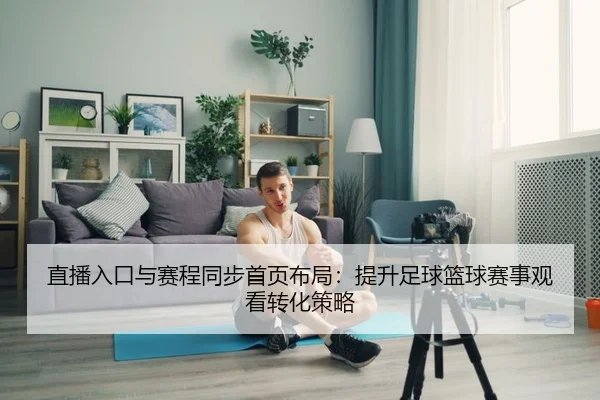 直播入口与赛程同步首页布局：提升足球篮球赛事观看转化策略